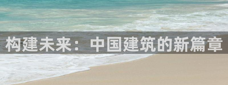 威九国际提款不出来：构建未来：中国建筑的新篇章