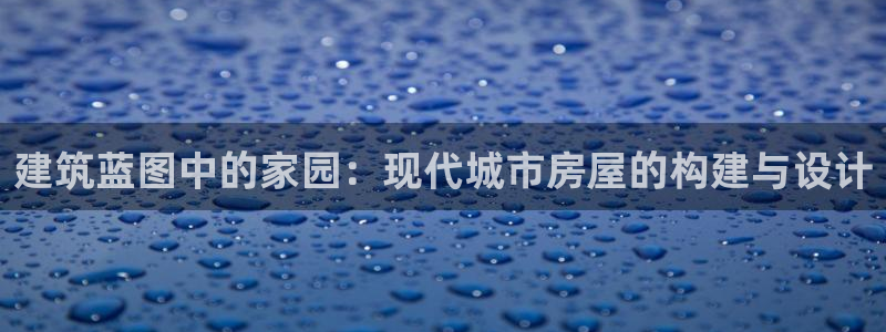 威九国际v96 bet会黑吗：建筑蓝图中的家园：现代城市房屋的构建与设计