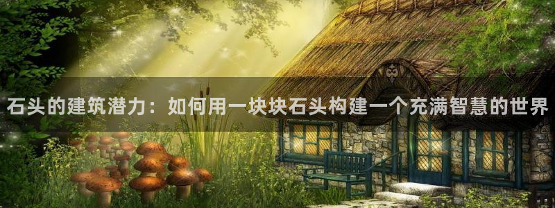 威九国际APP入口：石头的建筑潜力：如何用一块块石头构建一个充满智慧的世界