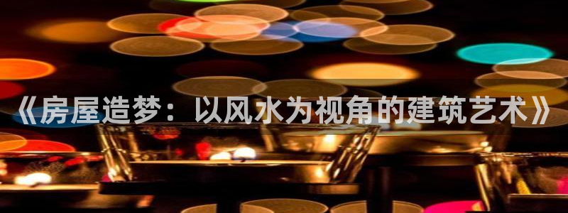 66m成长模式视频威九国际视频：《房屋造梦：以风水为视角的建筑艺术》