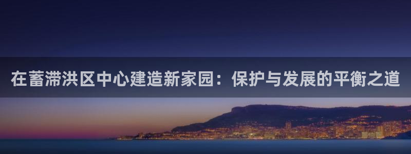 威九国际高清：在蓄滞洪区中心建造新家园：保护与发展的平衡之道
