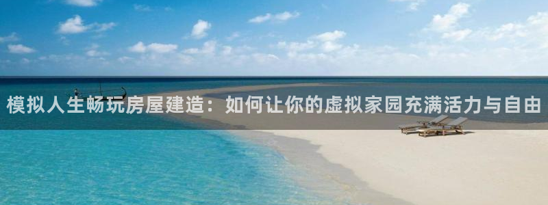 威九国际h5：模拟人生畅玩房屋建造：如何让你的虚拟家园充满活力与自由