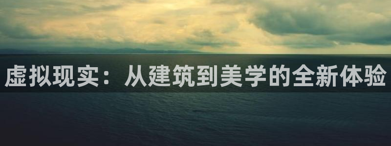 威九国际mv：虚拟现实：从建筑到美学的全新体验
