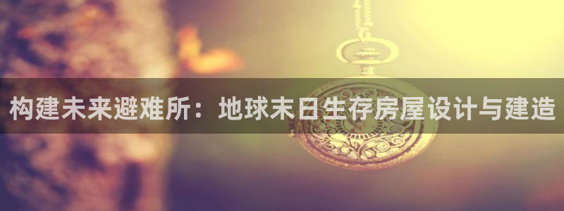 威九国际空降视频：构建未来避难所：地球末日生存房屋设计与建造
