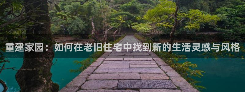 威九国际游戏入口：重建家园：如何在老旧住宅中找到新的生活灵感与风格