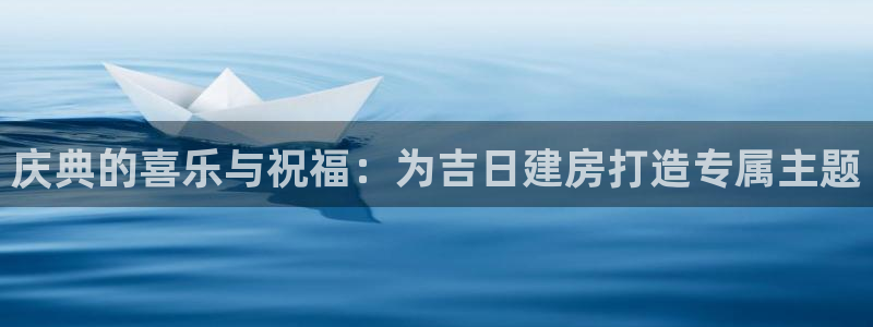 威九国际网站进入客服中心怎么退出：庆典的喜乐与祝福：为吉日建房打造专属主题