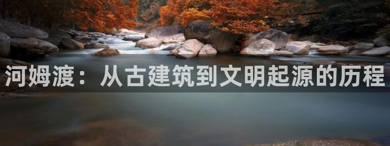 威九国际的网站入口在哪里：河姆渡：从古建筑到文明起源的历程