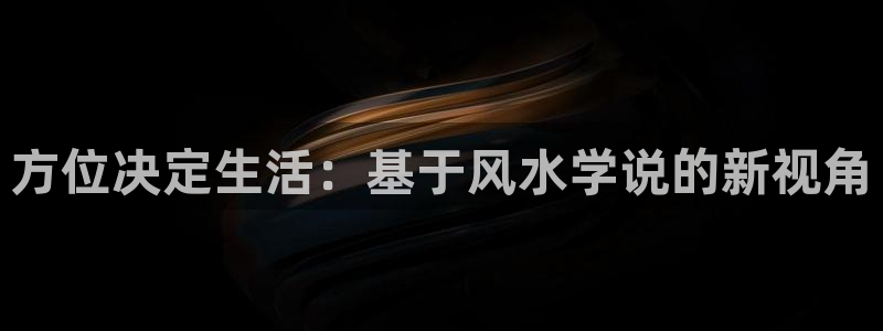 保定威九网络科技有限公司是干嘛的：方位决定生活：基于风水学说的新视角