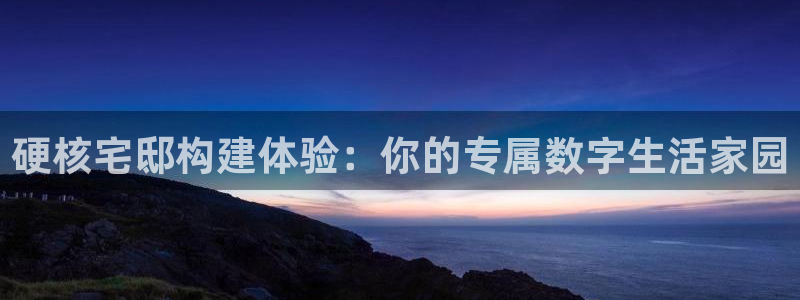 威九国际app下载：硬核宅邸构建体验：你的专属数字生活家园