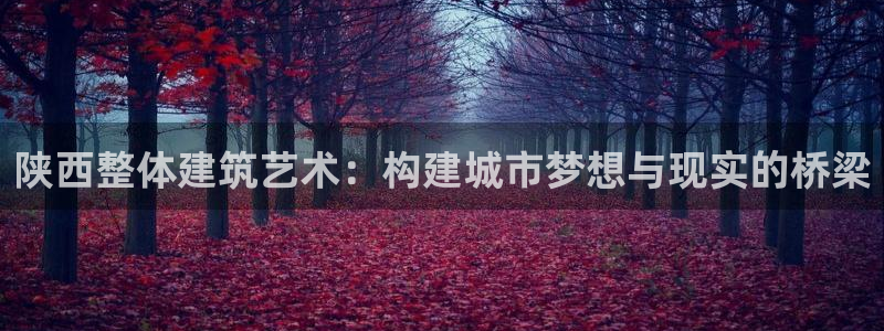 威九国际国精彩片段：陕西整体建筑艺术：构建城市梦想与现实的桥梁