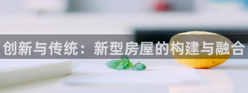威九国际网站客服电话多少号码：创新与传统：新型房屋的构建与融合