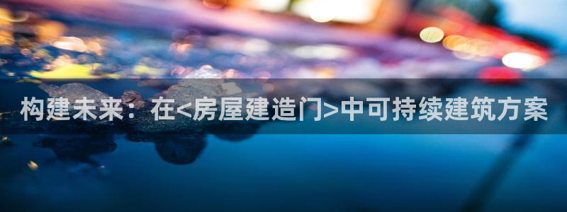 威九国际网站在哪里：构建未来：在<房屋建造门>中可持续建筑方案