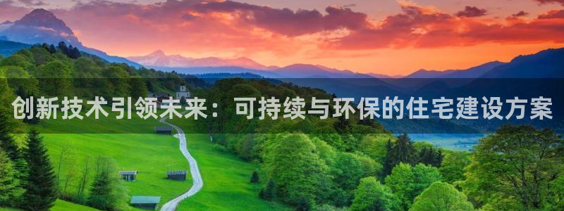 威九国际官方入口官网：创新技术引领未来：可持续与环保的住宅建设方案