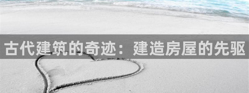 威九国际78mb游戏：古代建筑的奇迹：建造房屋的先驱