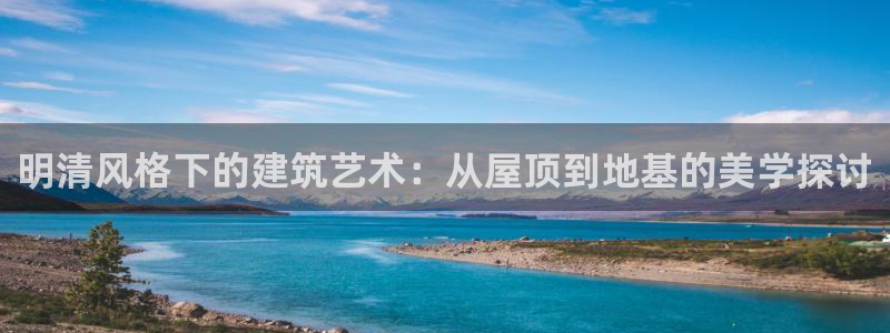 威九国际的网站入口在哪里：明清风格下的建筑艺术：从屋顶到地基的美学探讨