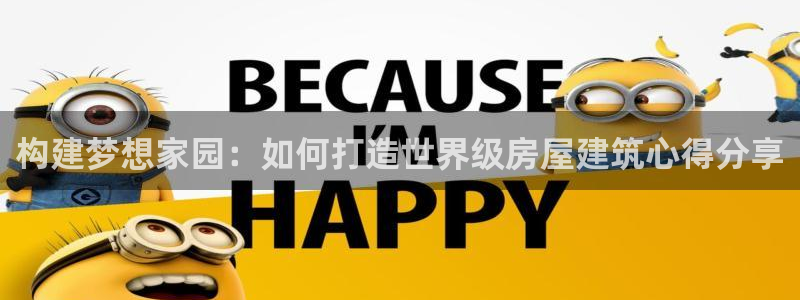 威九国际：构建梦想家园：如何打造世界级房屋建筑心得分享