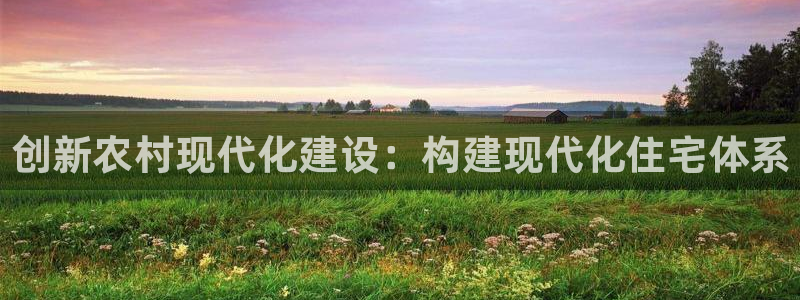 威九国际网站入口官网免费下载：创新农村现代化建设：构建现代化住宅体系
