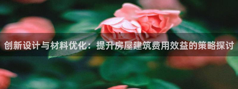 威九国际新人白发：创新设计与材料优化：提升房屋建筑费用效益的策略探讨
