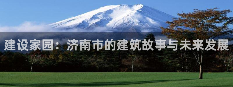 威九国际真人玩家在线对战：建设家园：济南市的建筑故事与未来发展