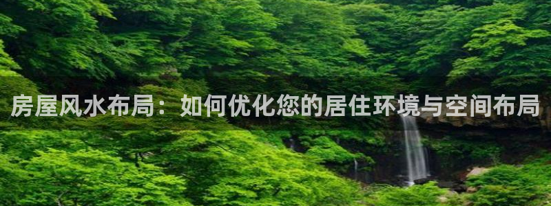 威九国际真人玩家在线对战：房屋风水布局：如何优化您的居住环境与空间布局