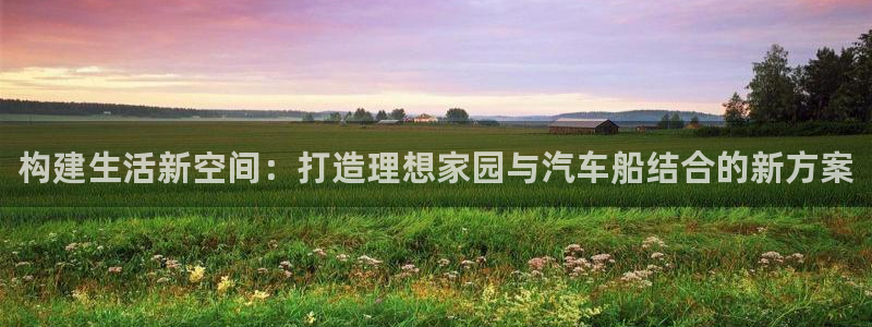 威九国际78mob：构建生活新空间：打造理想家园与汽车船结合的新方案
