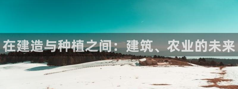 威九国际app下载：在建造与种植之间：建筑、农业的未来