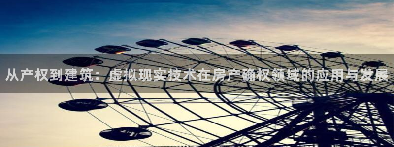 威九国际女艺人：从产权到建筑：虚拟现实技术在房产确权领域的应用与发展