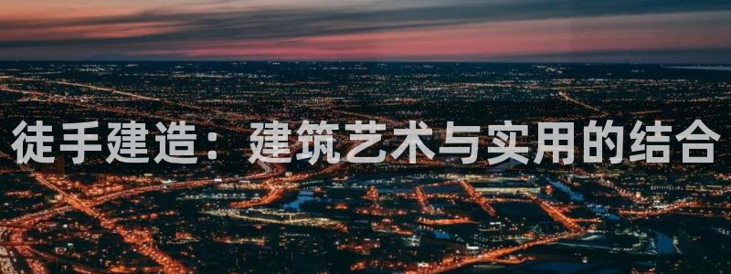 威九国际官网在线进入网站查询：徒手建造：建筑艺术与实用的结合