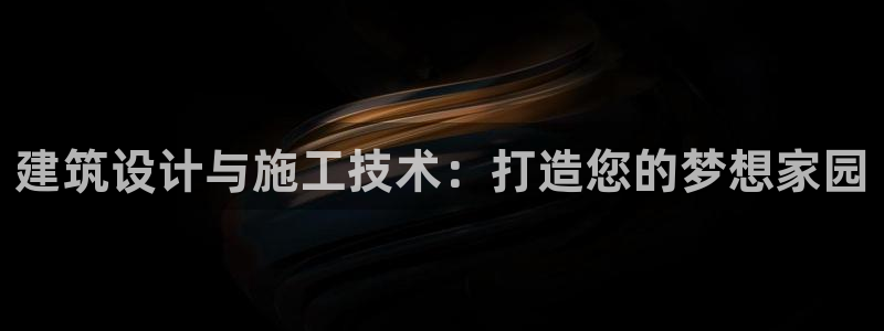 威九国际w98：建筑设计与施工技术：打造您的梦想家园