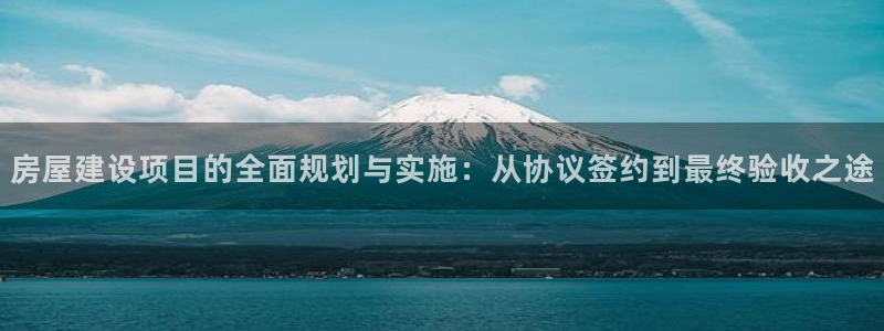 78mapp威九国际官网：房屋建设项目的全面规划与实施：从协议签约到最终验收之途