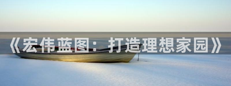 威九国际网站入口官网免费：《宏伟蓝图：打造理想家园》