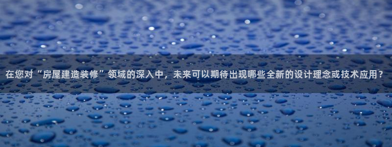 威九国际清砖码头在哪：在您对“房屋建造装修”领域的深入中，未来可以期待出现哪些全新的设计理念或技术应用？