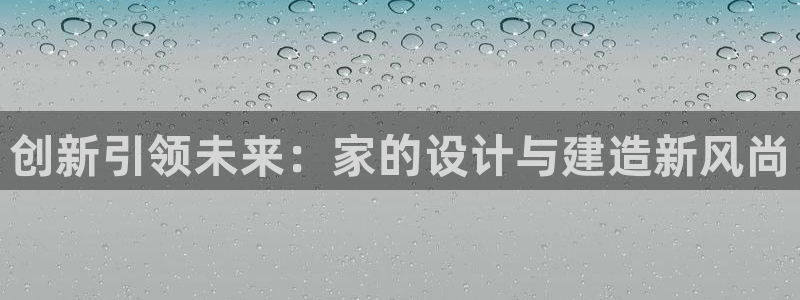 威九国际网站入口地址在哪里：创新引领未来：家的设计与建造新风尚